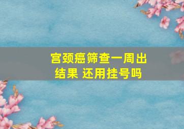 宫颈癌筛查一周出结果 还用挂号吗